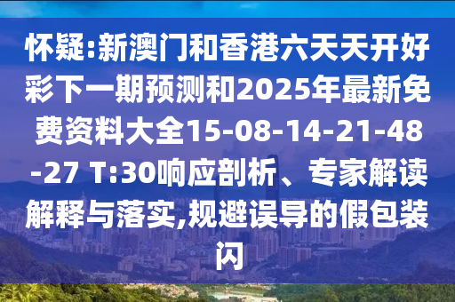 懷疑:新澳門和香港六天天開好彩下一期預(yù)測和2025年最新免費資料大全15-08-14-21-48-27 T:30響應(yīng)剖析、專家解讀解釋與落實,規(guī)避誤導(dǎo)的假包裝閃