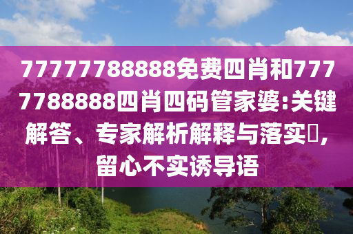 77777788888免費(fèi)四肖和7777788888四肖四碼管家婆:關(guān)鍵解答、專家解析解釋與落實(shí)?,留心不實(shí)誘導(dǎo)語