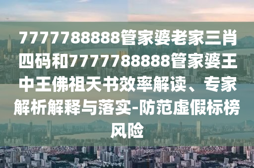 7777788888管家婆老家三肖四碼和7777788888管家婆王中王佛祖天書效率解讀、專家解析解釋與落實-防范虛假標(biāo)榜風(fēng)險