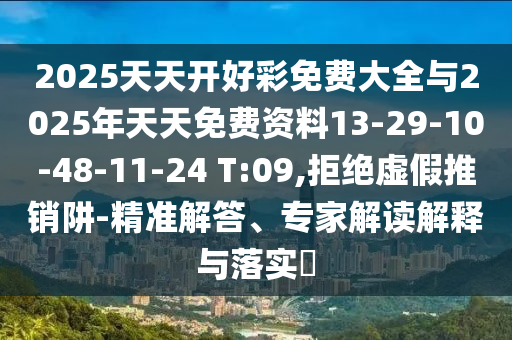 2025天天開好彩免費大全與2025年天天免費資料13-29-10-48-11-24 T:09,拒絕虛假推銷阱-精準(zhǔn)解答、專家解讀解釋與落實?
