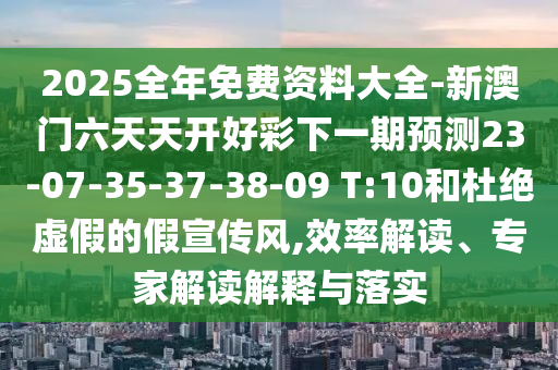 2025全年免費資料大全-新澳門六天天開好彩下一期預(yù)測23-07-35-37-38-09 T:10和杜絕虛假的假宣傳風(fēng),效率解讀、專家解讀解釋與落實