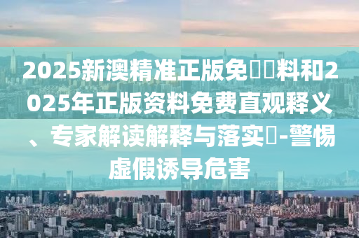 2025新澳精準(zhǔn)正版免費資料和2025年正版資料免費直觀釋義、專家解讀解釋與落實?-警惕虛假誘導(dǎo)危害