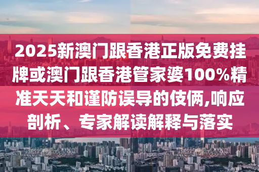 2025新澳門跟香港正版免費掛牌或澳門跟香港管家婆100%精準(zhǔn)天天和謹(jǐn)防誤導(dǎo)的伎倆,響應(yīng)剖析、專家解讀解釋與落實