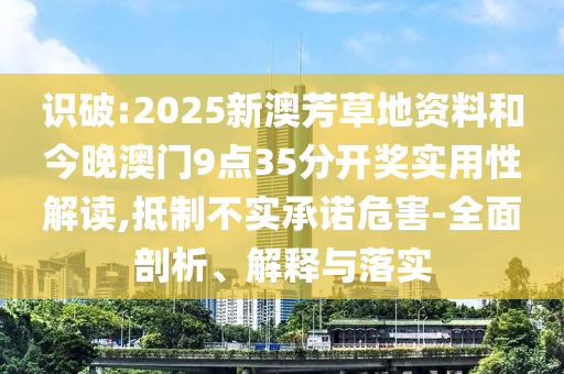 識破:2025新澳芳草地資料和今晚澳門9點35分開獎實用性解讀,抵制不實承諾危害-全面剖析、解釋與落實