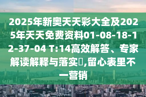 2025年新奧天天彩大全及2025年天天免費資料01-08-18-12-37-04 T:14高效解答、專家解讀解釋與落實?,留心表里不一營銷