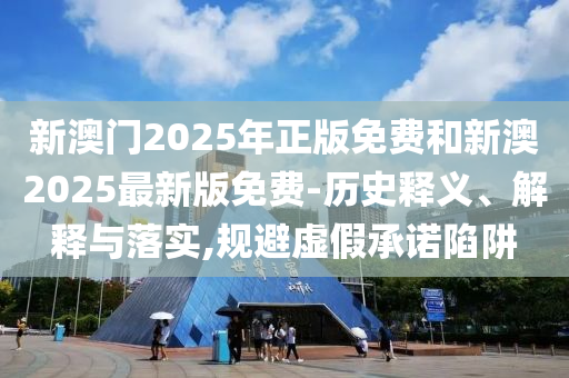 新澳門2025年正版免費和新澳2025最新版免費-歷史釋義、解釋與落實,規(guī)避虛假承諾陷阱