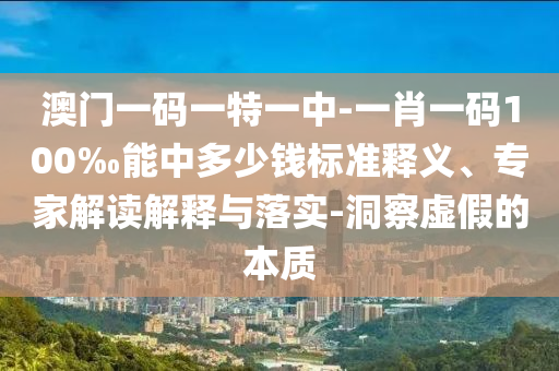 澳門一碼一特一中-一肖一碼100‰能中多少錢標(biāo)準(zhǔn)釋義、專家解讀解釋與落實(shí)-洞察虛假的本質(zhì)