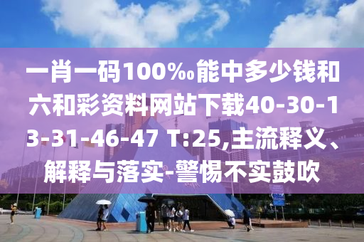 一肖一碼100‰能中多少錢和六和彩資料網(wǎng)站下載40-30-13-31-46-47 T:25,主流釋義、解釋與落實(shí)-警惕不實(shí)鼓吹