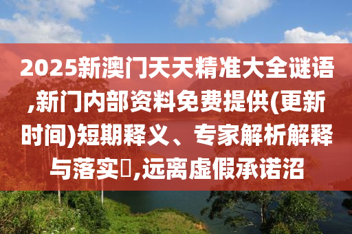 2025新澳門天天精準(zhǔn)大全謎語,新門內(nèi)部資料免費(fèi)提供(更新時(shí)間)短期釋義、專家解析解釋與落實(shí)?,遠(yuǎn)離虛假承諾沼