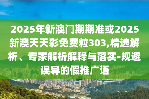 2025年新澳門期期準(zhǔn)或2025新澳天天彩免費(fèi)粒303,精選解析、專家解析解釋與落實(shí)-規(guī)避誤導(dǎo)的假推廣語